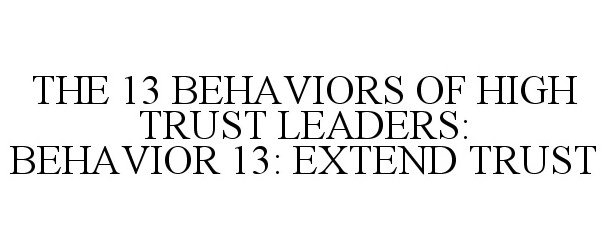  THE 13 BEHAVIORS OF HIGH TRUST LEADERS: BEHAVIOR 13: EXTEND TRUST