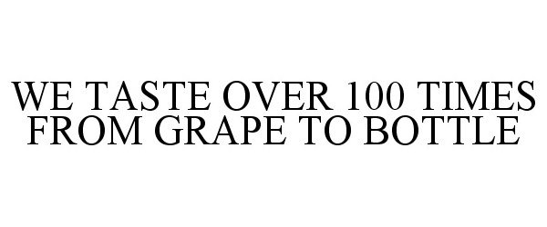 WE TASTE OVER 100 TIMES FROM GRAPE TO BOTTLE