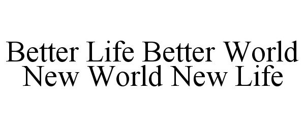  BETTER LIFE BETTER WORLD NEW WORLD NEW LIFE
