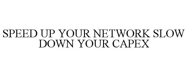  SPEED UP YOUR NETWORK SLOW DOWN YOUR CAPEX