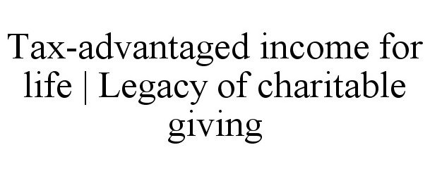  TAX-ADVANTAGED INCOME FOR LIFE | LEGACY OF CHARITABLE GIVING