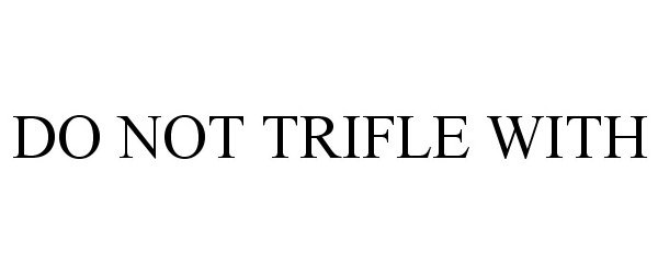  DO NOT TRIFLE WITH
