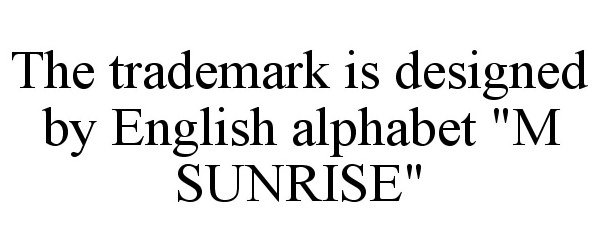  THE TRADEMARK IS DESIGNED BY ENGLISH ALPHABET &quot;M SUNRISE&quot;