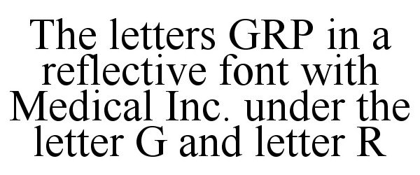 Trademark Logo THE LETTERS GRP IN A REFLECTIVE FONT WITH MEDICAL INC. UNDER THE LETTER G AND LETTER R