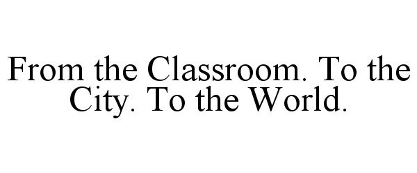 Trademark Logo FROM THE CLASSROOM. TO THE CITY. TO THE WORLD.