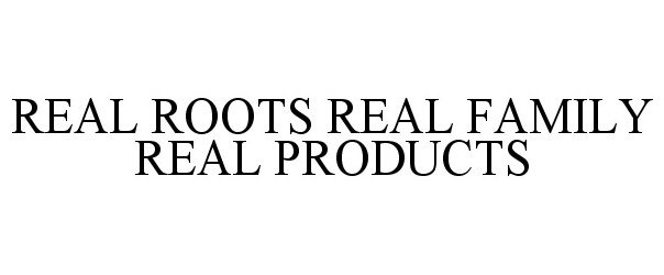 Trademark Logo REAL ROOTS REAL FAMILY REAL PRODUCTS