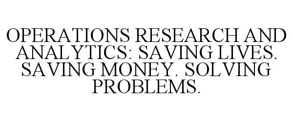  OPERATIONS RESEARCH AND ANALYTICS: SAVING LIVES. SAVING MONEY. SOLVING PROBLEMS.