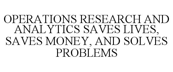  OPERATIONS RESEARCH AND ANALYTICS SAVES LIVES, SAVES MONEY, AND SOLVES PROBLEMS