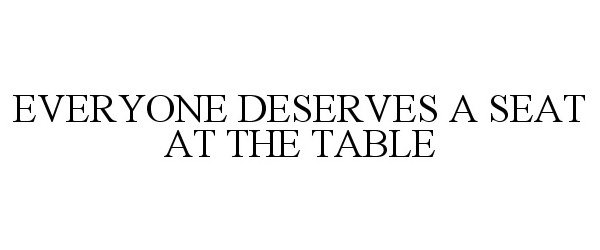  EVERYONE DESERVES A SEAT AT THE TABLE