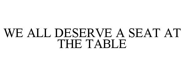 Trademark Logo WE ALL DESERVE A SEAT AT THE TABLE