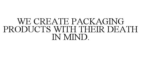  WE CREATE PACKAGING PRODUCTS WITH THEIR DEATH IN MIND.