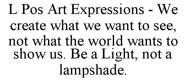  L POS ART EXPRESSIONS - WE CREATE WHAT WE WANT TO SEE, NOT WHAT THE WORLD WANTS TO SHOW US. BE A LIGHT, NOT A LAMPSHADE.