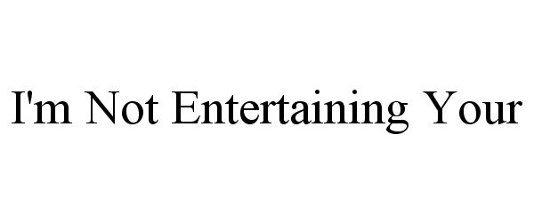  I'M NOT ENTERTAINING YOUR