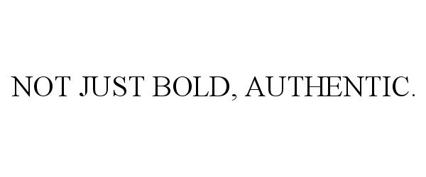  NOT JUST BOLD, AUTHENTIC.