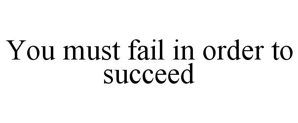  YOU MUST FAIL IN ORDER TO SUCCEED