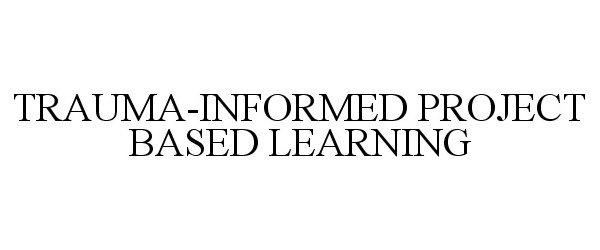  TRAUMA-INFORMED PROJECT BASED LEARNING