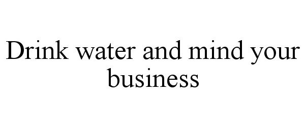 DRINK WATER AND MIND YOUR BUSINESS