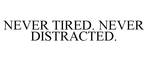  NEVER TIRED. NEVER DISTRACTED.