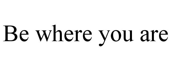  BE WHERE YOU ARE