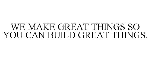  WE MAKE GREAT THINGS SO YOU CAN BUILD GREAT THINGS.