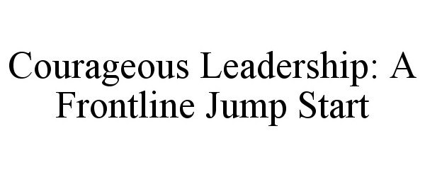 Trademark Logo COURAGEOUS LEADERSHIP: A FRONTLINE JUMPSTART