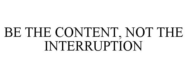  BE THE CONTENT, NOT THE INTERRUPTION.