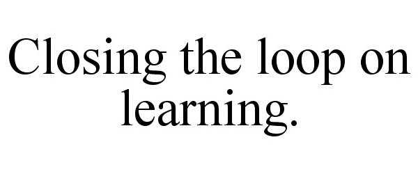  CLOSING THE LOOP ON LEARNING.