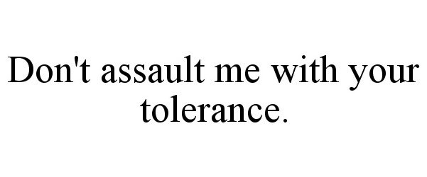  DON'T ASSAULT ME WITH YOUR TOLERANCE.