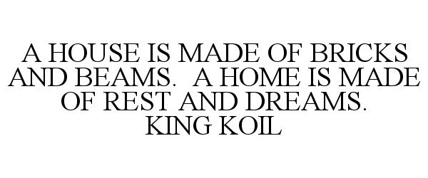  A HOUSE IS MADE OF BRICKS AND BEAMS. A HOME IS MADE OF REST AND DREAMS. KING KOIL