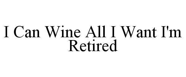  I CAN WINE ALL I WANT I AM RETIRED