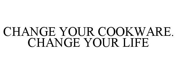 Trademark Logo CHANGE YOUR COOKWARE, CHANGE YOUR LIFE
