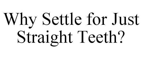 WHY SETTLE FOR JUST STRAIGHT TEETH?
