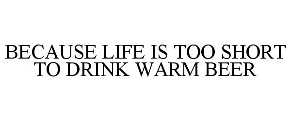  BECAUSE LIFE IS TOO SHORT TO DRINK WARM BEER