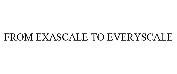 FROM EXASCALE TO EVERYSCALE