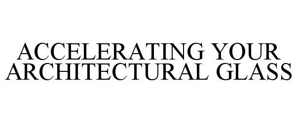 Trademark Logo ACCELERATING YOUR ARCHITECTURAL GLASS