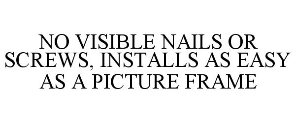  NO VISIBLE NAILS OR SCREWS, INSTALLS AS EASY AS A PICTURE FRAME