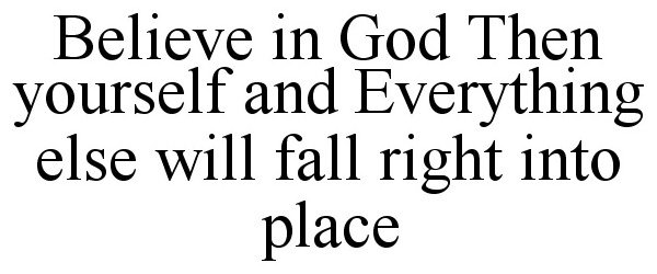  BELIEVE IN GOD THEN YOURSELF AND EVERYTHING ELSE WILL FALL RIGHT INTO PLACE