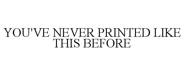  YOU'VE NEVER PRINTED LIKE THIS BEFORE