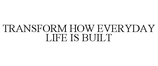  TRANSFORM HOW EVERYDAY LIFE IS BUILT