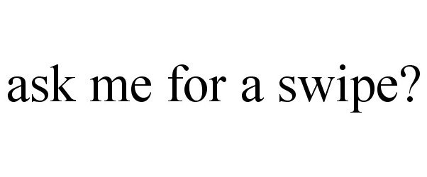  ASK ME FOR A SWIPE?