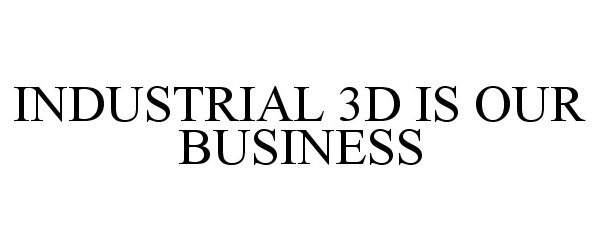  INDUSTRIAL 3D IS OUR BUSINESS