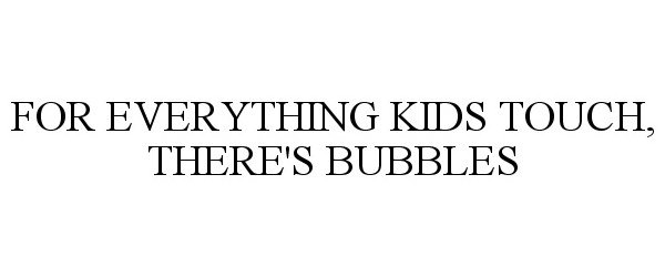 Trademark Logo FOR EVERYTHING KIDS TOUCH, THERE'S BUBBLES