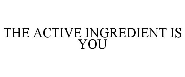 THE ACTIVE INGREDIENT IS YOU