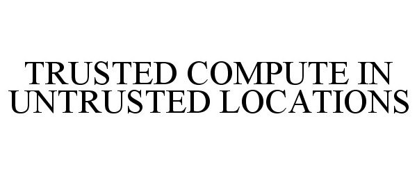  TRUSTED COMPUTE IN UNTRUSTED LOCATIONS