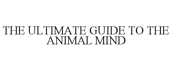  THE ULTIMATE GUIDE TO THE ANIMAL MIND
