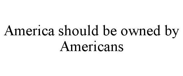  AMERICA SHOULD BE OWNED BY AMERICANS
