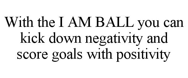Trademark Logo WITH THE I AM BALL YOU CAN KICK DOWN NEGATIVITY AND SCORE GOALS WITH POSITIVITY
