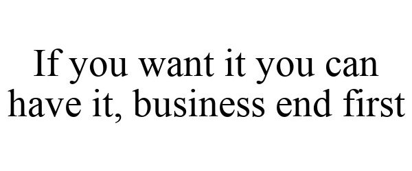  IF YOU WANT IT YOU CAN HAVE IT, BUSINESS END FIRST