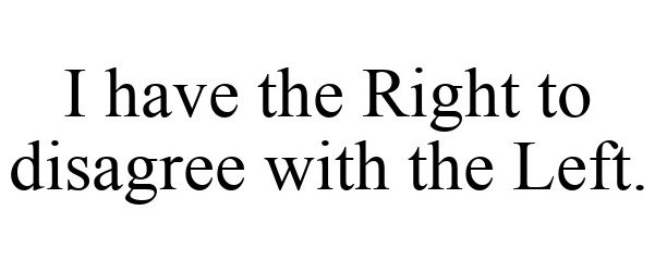  I HAVE THE RIGHT TO DISAGREE WITH THE LEFT.