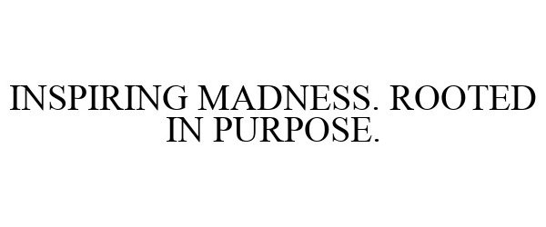  INSPIRING MADNESS. ROOTED IN PURPOSE.